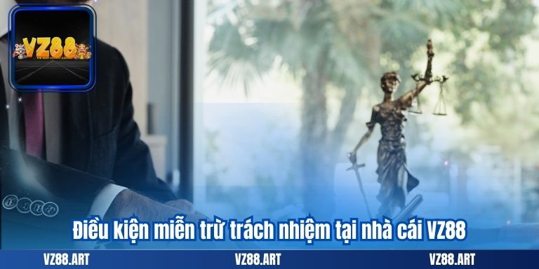 MIỄN TRỪ TRÁCH NHIỆM 7 Điều kiện miễn trừ trách nhiệm tại nhà cái VZ88
