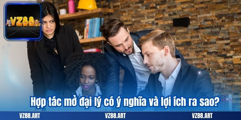 HỢP TÁC MỞ ĐẠI LÝ 5 Hợp tác mở đại lý có ý nghĩa và lợi ích ra sao?