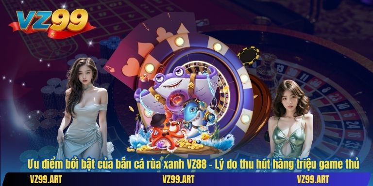 Bắn Cá Rùa Xanh VZ88 – Tựa Game Đổi Thưởng Gây Nghiện Với Phần Thưởng Khủng 3 Ưu điểm bổi bật của bắn cá rùa xanh VZ88 – Lý do thu hút hàng triệu game thủ